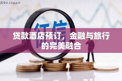 秀林贷款酒店预订，金融与旅行的完美融合