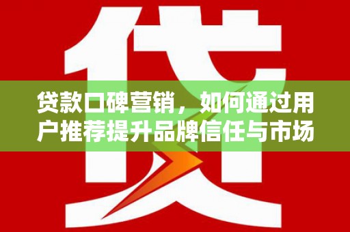 秀林贷款口碑营销，如何通过用户推荐提升品牌信任与市场份额