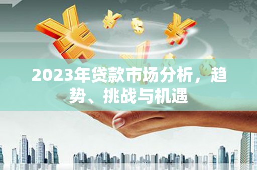 秀林2023年贷款市场分析，趋势、挑战与机遇