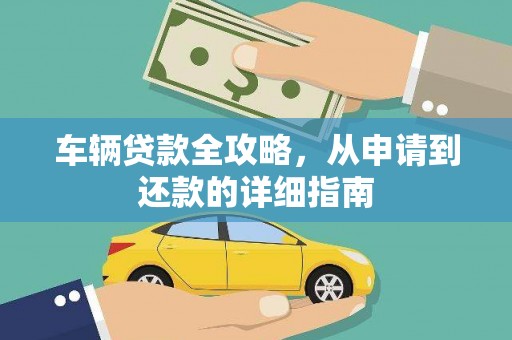 秀林车辆贷款全攻略，从申请到还款的详细指南