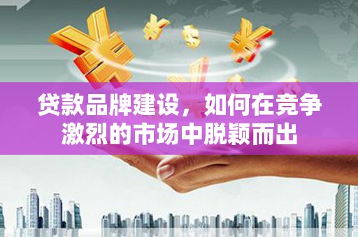 秀林贷款品牌建设，如何在竞争激烈的市场中脱颖而出