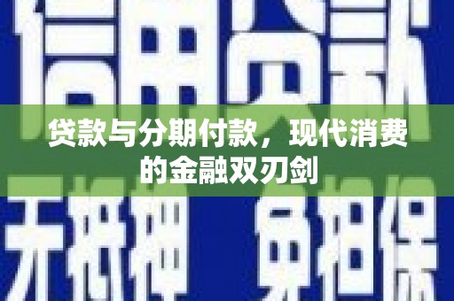 秀林贷款与分期付款，现代消费的金融双刃剑
