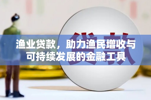 秀林渔业贷款，助力渔民增收与可持续发展的金融工具