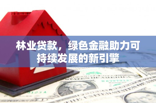 秀林林业贷款，绿色金融助力可持续发展的新引擎