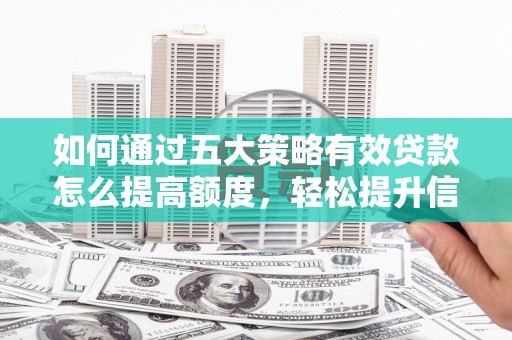 秀林如何通过五大策略有效贷款怎么提高额度，轻松提升信用价值