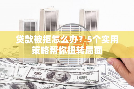 秀林贷款被拒怎么办？5个实用策略帮你扭转局面