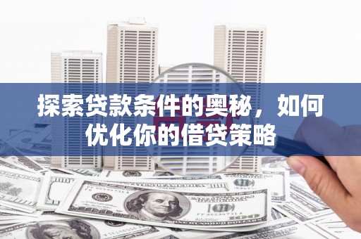 秀林探索贷款条件的奥秘，如何优化你的借贷策略