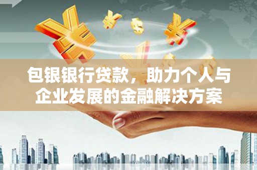 秀林包银银行贷款，助力个人与企业发展的金融解决方案