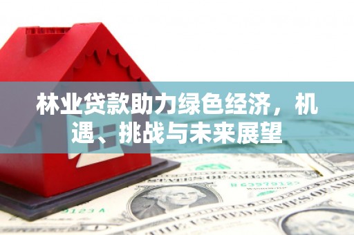 秀林林业贷款助力绿色经济，机遇、挑战与未来展望