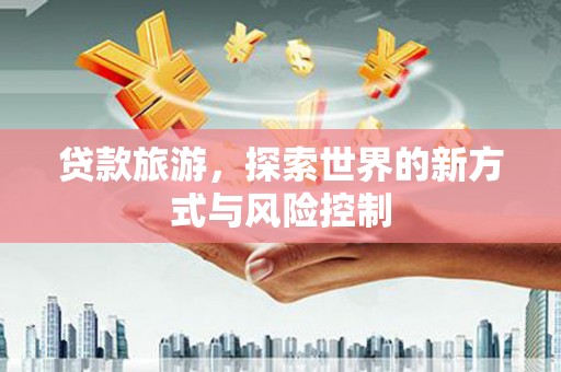 秀林贷款旅游，探索世界的新方式与风险控制