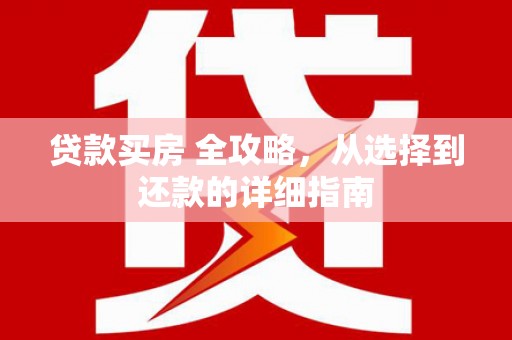秀林贷款买房 全攻略，从选择到还款的详细指南