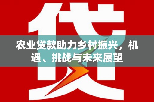 秀林农业贷款助力乡村振兴，机遇、挑战与未来展望