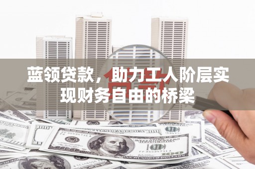 秀林蓝领贷款，助力工人阶层实现财务自由的桥梁