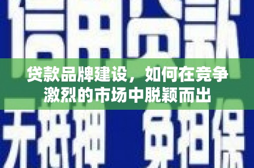 秀林贷款品牌建设，如何在竞争激烈的市场中脱颖而出