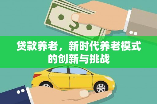 秀林贷款养老，新时代养老模式的创新与挑战