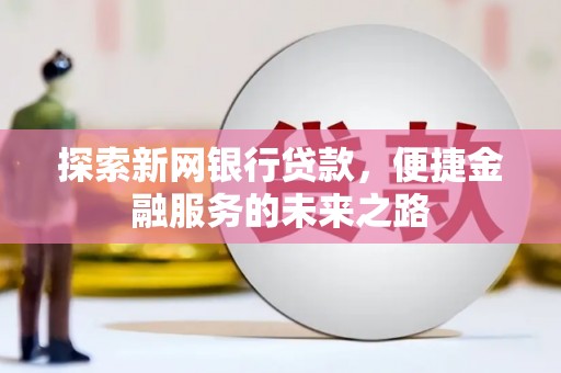 秀林探索新网银行贷款，便捷金融服务的未来之路