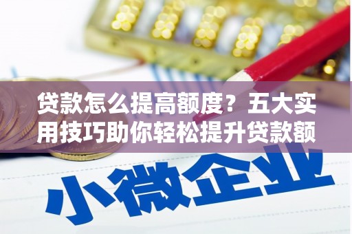 秀林贷款怎么提高额度？五大实用技巧助你轻松提升贷款额度