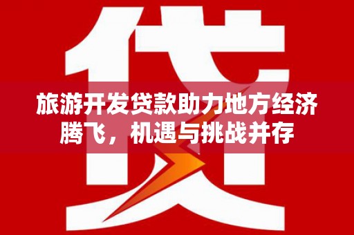 秀林旅游开发贷款助力地方经济腾飞，机遇与挑战并存