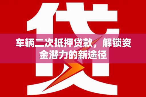 秀林车辆二次抵押贷款，解锁资金潜力的新途径