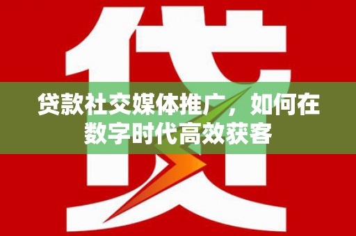 秀林贷款社交媒体推广，如何在数字时代高效获客