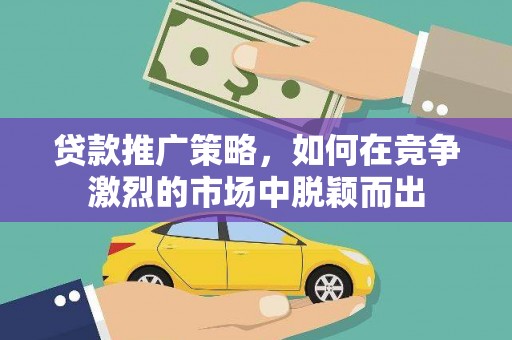 秀林贷款推广策略，如何在竞争激烈的市场中脱颖而出