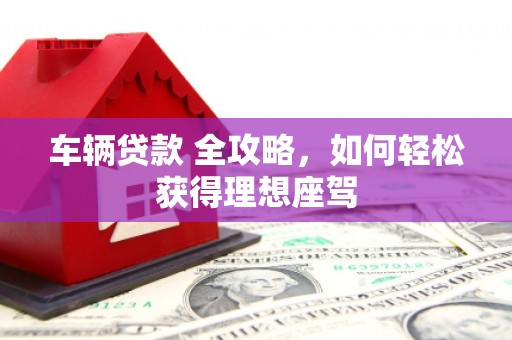 秀林车辆贷款 全攻略，如何轻松获得理想座驾