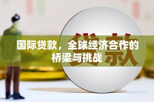 秀林国际贷款，全球经济合作的桥梁与挑战
