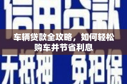 秀林车辆贷款全攻略，如何轻松购车并节省利息