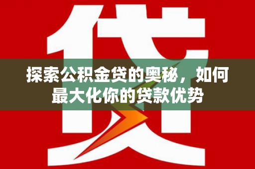 秀林探索公积金贷的奥秘，如何最大化你的贷款优势