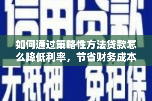 秀林如何通过策略性方法贷款怎么降低利率，节省财务成本