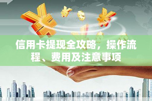 秀林信用卡提现全攻略，操作流程、费用及注意事项