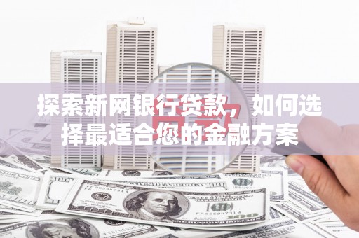 秀林探索新网银行贷款，如何选择最适合您的金融方案
