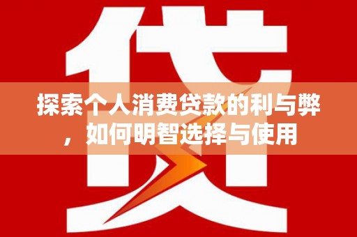 秀林探索个人消费贷款的利与弊，如何明智选择与使用