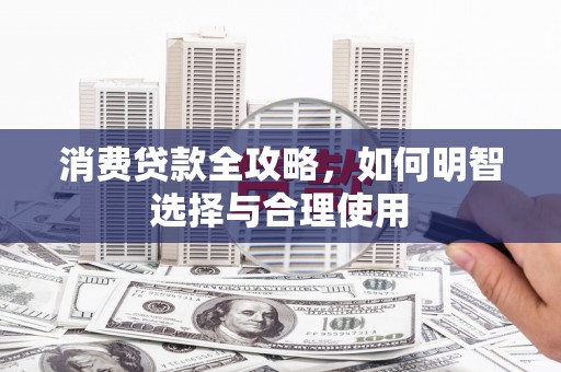 秀林消费贷款全攻略，如何明智选择与合理使用