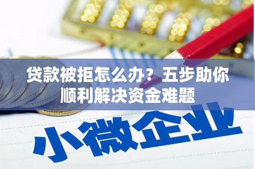 秀林贷款被拒怎么办？五步助你顺利解决资金难题