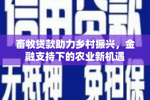 秀林畜牧贷款助力乡村振兴，金融支持下的农业新机遇