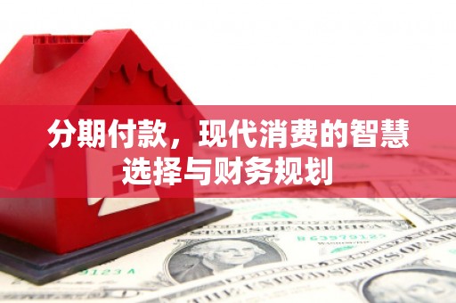 秀林分期付款，现代消费的智慧选择与财务规划