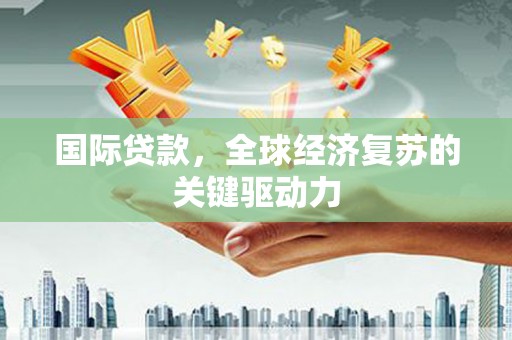 秀林国际贷款，全球经济复苏的关键驱动力