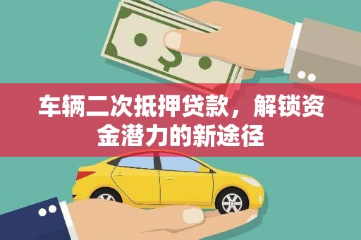 秀林车辆二次抵押贷款，解锁资金潜力的新途径