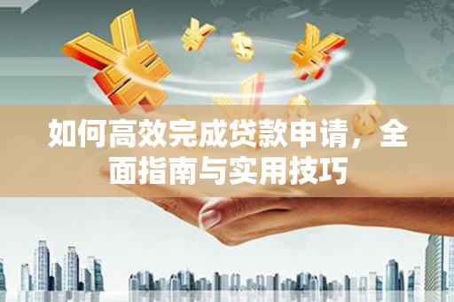 秀林如何高效完成贷款申请，全面指南与实用技巧