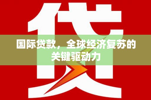 秀林国际贷款，全球经济复苏的关键驱动力