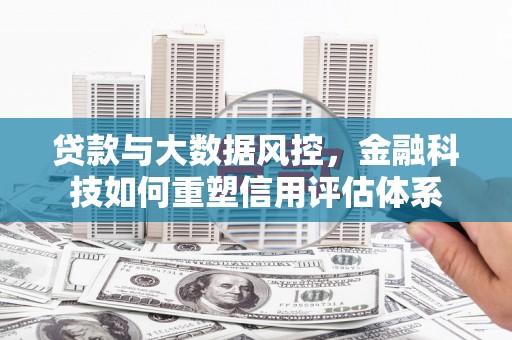 秀林贷款与大数据风控，金融科技如何重塑信用评估体系