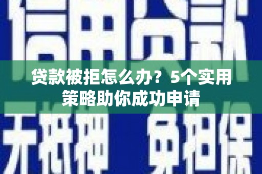 秀林贷款被拒怎么办？5个实用策略助你成功申请
