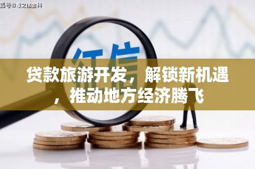秀林贷款旅游开发，解锁新机遇，推动地方经济腾飞