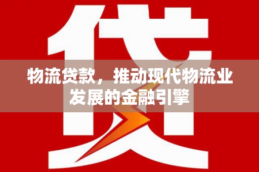 秀林物流贷款，推动现代物流业发展的金融引擎