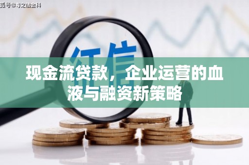 秀林现金流贷款，企业运营的血液与融资新策略