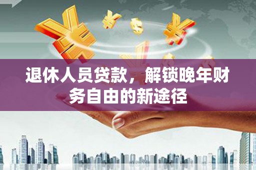 秀林退休人员贷款，解锁晚年财务自由的新途径
