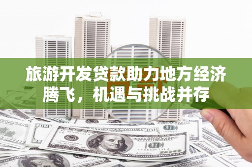 秀林旅游开发贷款助力地方经济腾飞，机遇与挑战并存