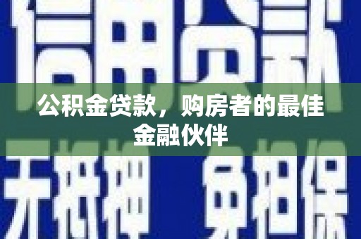秀林公积金贷款，购房者的最佳金融伙伴