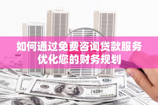 秀林如何通过免费咨询贷款服务优化您的财务规划
